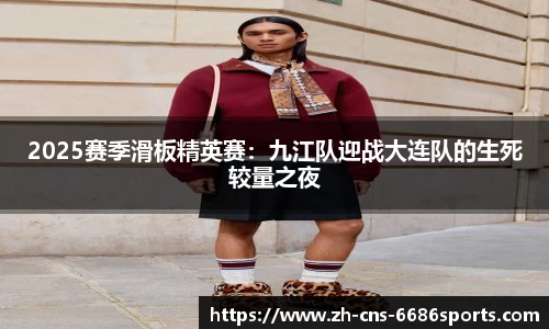 2025赛季滑板精英赛：九江队迎战大连队的生死较量之夜