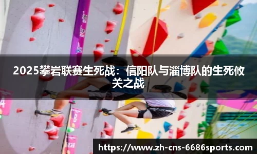 2025攀岩联赛生死战：信阳队与淄博队的生死攸关之战