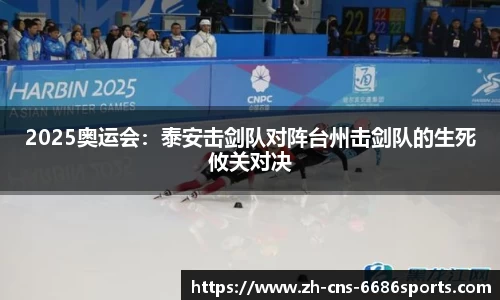 2025奥运会：泰安击剑队对阵台州击剑队的生死攸关对决