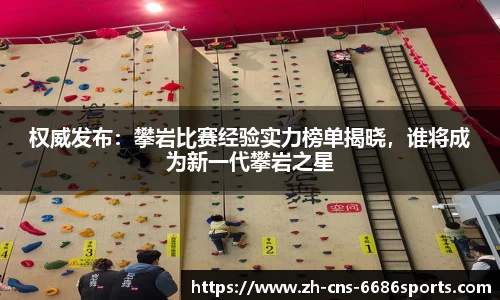 权威发布：攀岩比赛经验实力榜单揭晓，谁将成为新一代攀岩之星