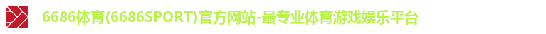 6686体育(6686SPORT)官方网站-最专业体育游戏娱乐平台 6686体育(6686SPORT)官方网站-最专业体育游戏娱乐平台